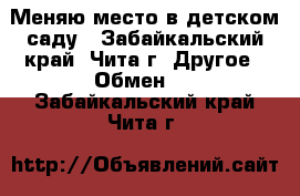 Меняю место в детском саду - Забайкальский край, Чита г. Другое » Обмен   . Забайкальский край,Чита г.